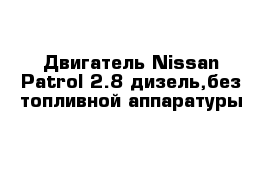 Двигатель Nissan Patrol 2.8 дизель,без топливной аппаратуры